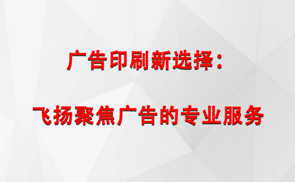 札达广告印刷新选择：飞扬聚焦广告的专业服务